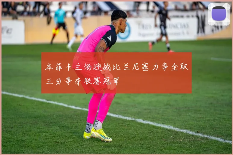 本菲卡主场迎战比兰尼塞力争全取三分争夺联赛冠军
