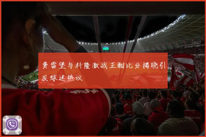 费雷堡与科隆激战正酣比分揭晓引发球迷热议