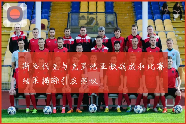 斯洛伐克与克罗地亚激战成和比赛结果揭晓引发热议