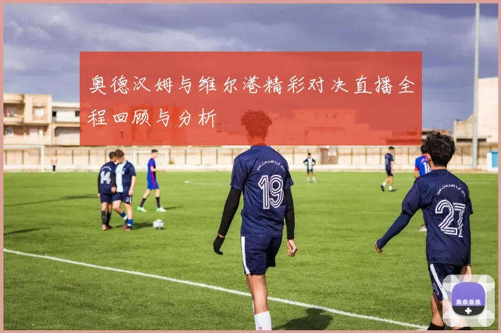 奥德汉姆与维尔港精彩对决直播全程回顾与分析
