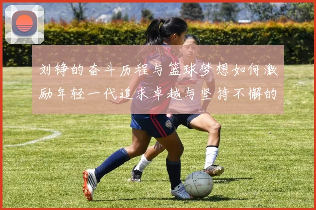 刘铮的奋斗历程与篮球梦想如何激励年轻一代追求卓越与坚持不懈的精神