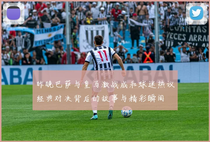 昨晚巴萨与皇马激战成和球迷热议经典对决背后的故事与精彩瞬间